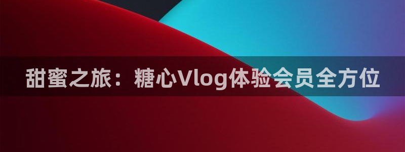 糖心vlog下载视频：甜蜜之旅：糖心Vlog体验会员全方位