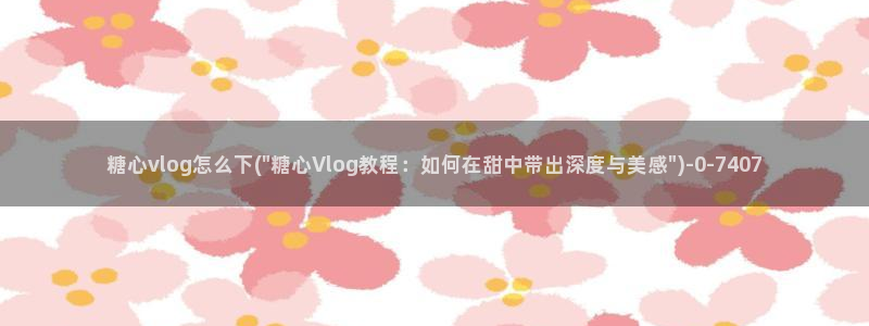 糖心vlog导航：糖心vlog怎么下(\