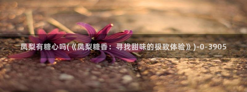 糖心vlog网盘：凤梨有糖心吗(《凤梨糖香：寻找甜味