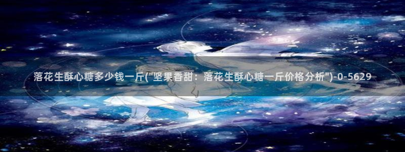 糖心vlog下载大全：落花生酥心糖多少钱一斤(\